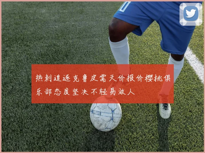 热刺追逐克鲁皮需天价报价樱桃俱乐部态度坚决不轻易放人
