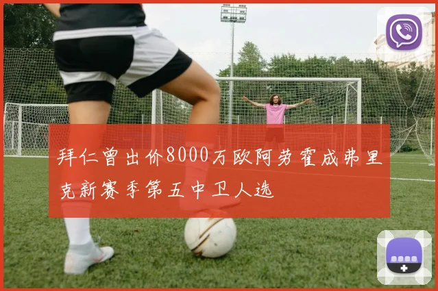 拜仁曾出价8000万欧阿劳霍成弗里克新赛季第五中卫人选