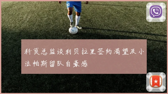 科莫总监谈利贝拉里签约渴望及小法帕斯留队自豪感
