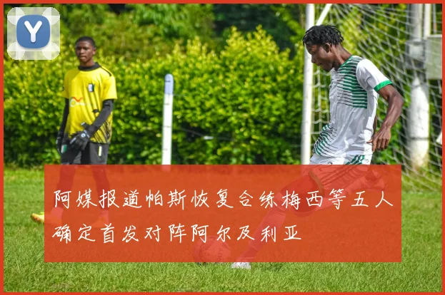 阿媒报道帕斯恢复合练梅西等五人确定首发对阵阿尔及利亚