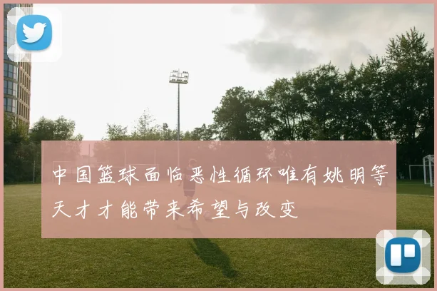 中国篮球面临恶性循环唯有姚明等天才才能带来希望与改变