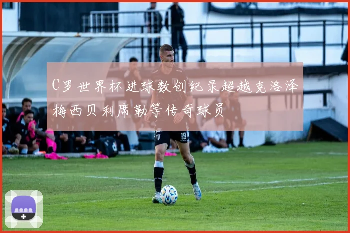 C罗世界杯进球数创纪录超越克洛泽梅西贝利席勒等传奇球员
