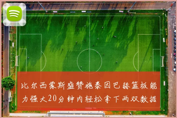 比尔西蒙斯盛赞施泰因巴赫篮板能力强大20分钟内轻松拿下两双数据