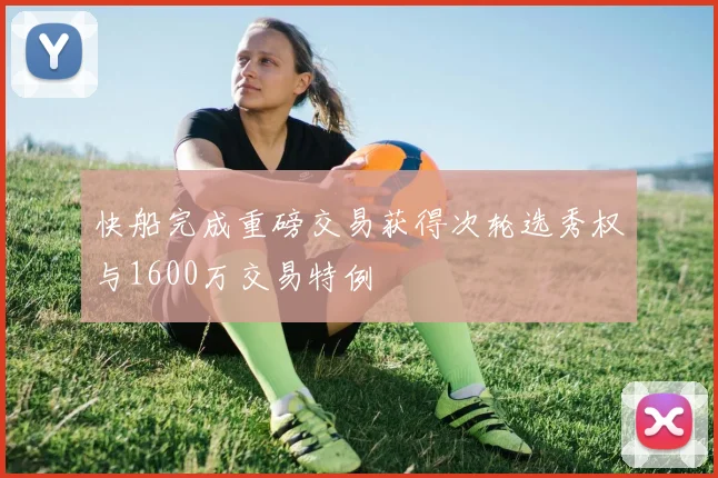 快船完成重磅交易获得次轮选秀权与1600万交易特例