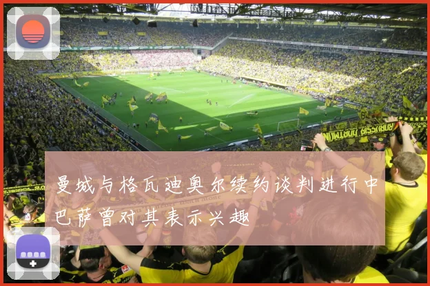 曼城与格瓦迪奥尔续约谈判进行中巴萨曾对其表示兴趣