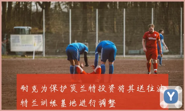 耐克为保护莫兰特投资将其送往波特兰训练基地进行调整