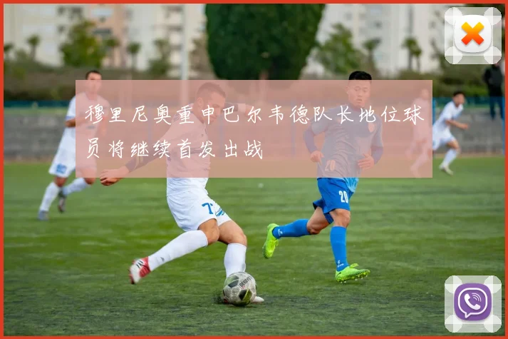 穆里尼奥重申巴尔韦德队长地位球员将继续首发出战