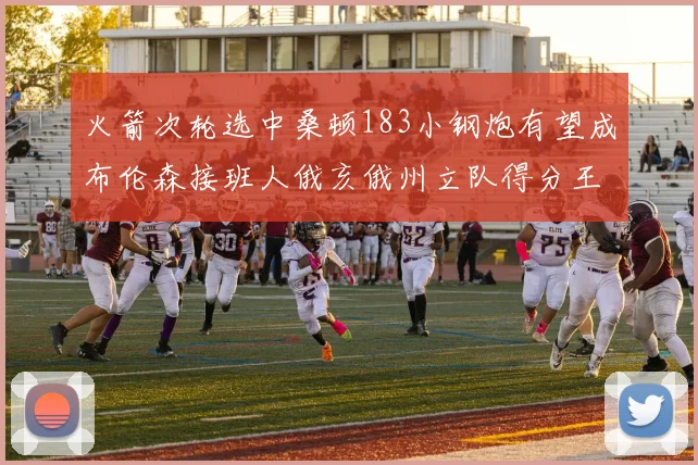 火箭次轮选中桑顿183小钢炮有望成布伦森接班人俄亥俄州立队得分王荣耀加身