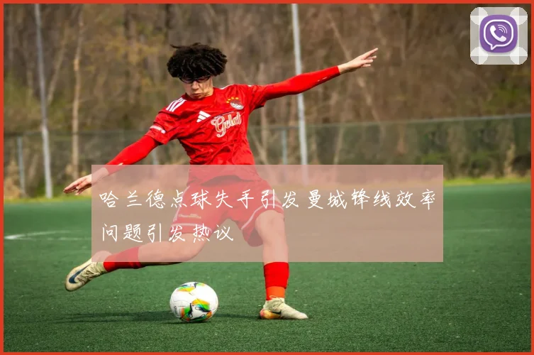 哈兰德点球失手引发曼城锋线效率问题引发热议