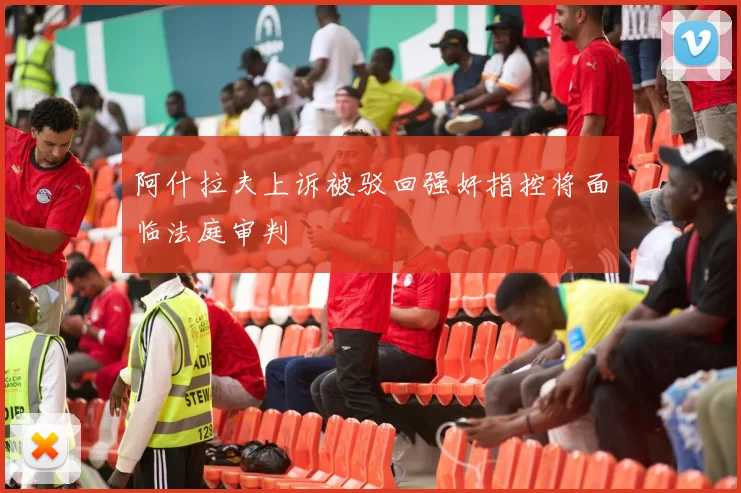 阿什拉夫上诉被驳回强奸指控将面临法庭审判