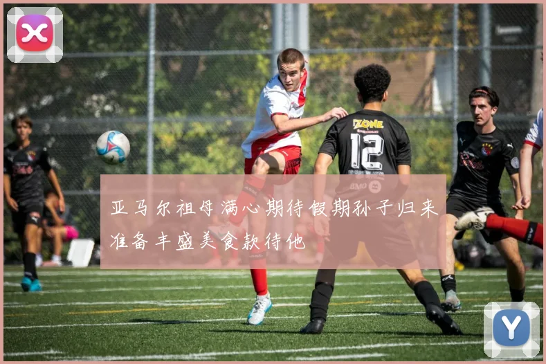 亚马尔祖母满心期待假期孙子归来准备丰盛美食款待他