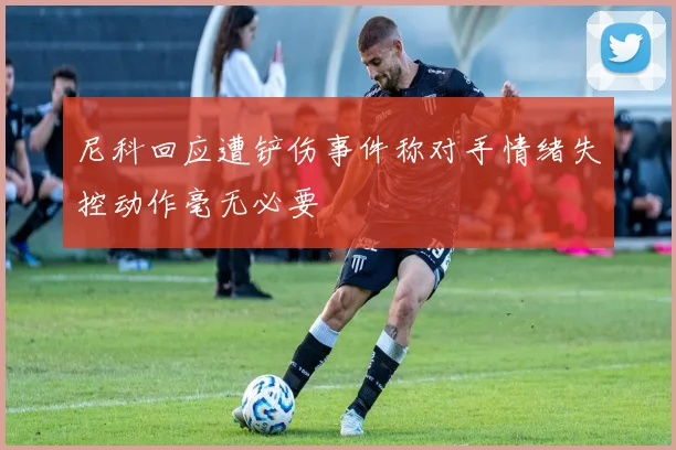 尼科回应遭铲伤事件称对手情绪失控动作毫无必要