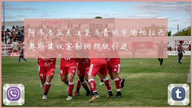 阿韦洛亚关注皇马青训中场帕拉西奥斯建议富勒姆积极引进