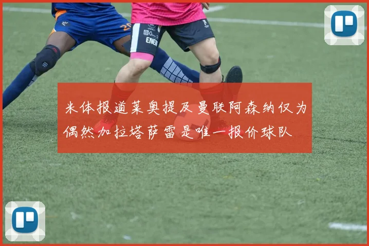 米体报道莱奥提及曼联阿森纳仅为偶然加拉塔萨雷是唯一报价球队