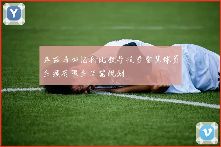 库兹马回忆科比教导投资智慧球员生涯有限生活需规划