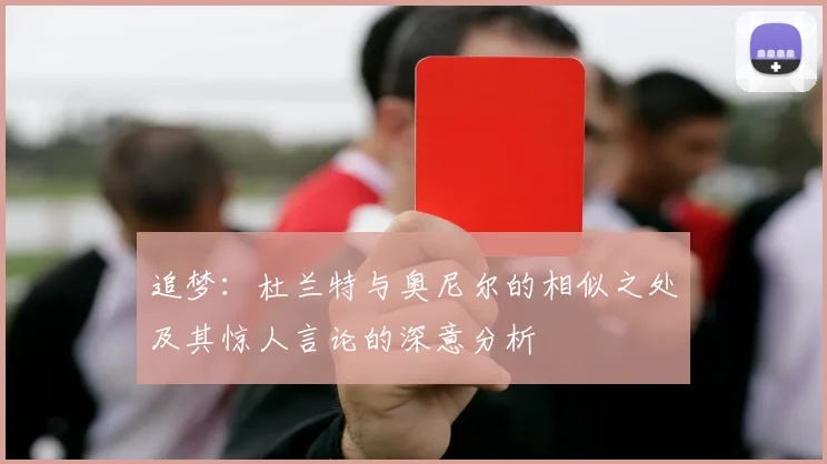 追梦：杜兰特与奥尼尔的相似之处及其惊人言论的深意分析