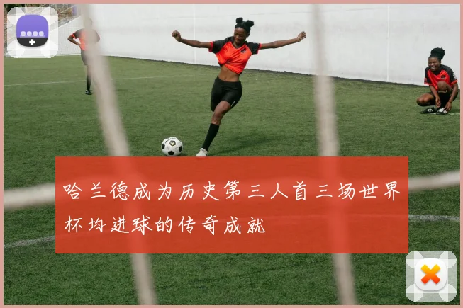 哈兰德成为历史第三人首三场世界杯均进球的传奇成就