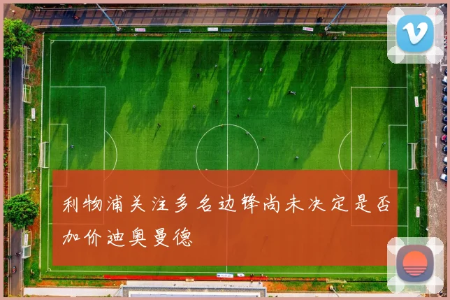 利物浦关注多名边锋尚未决定是否加价迪奥曼德