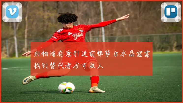 利物浦有意引进前锋萨尔水晶宫需找到替代者方可放人