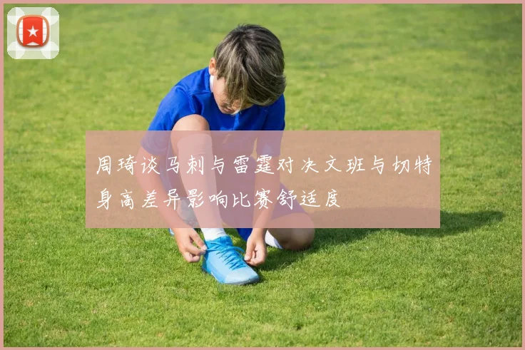 周琦谈马刺与雷霆对决文班与切特身高差异影响比赛舒适度