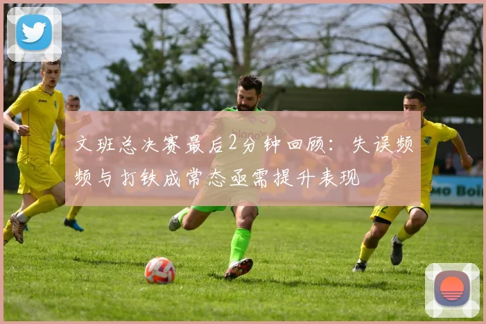 文班总决赛最后2分钟回顾：失误频频与打铁成常态亟需提升表现