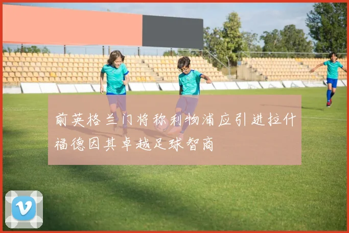 前英格兰门将称利物浦应引进拉什福德因其卓越足球智商