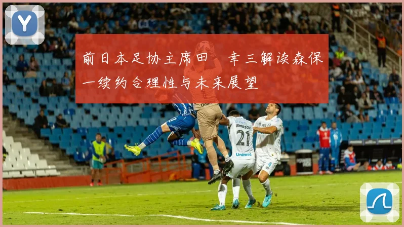 前日本足协主席田嶋幸三解读森保一续约合理性与未来展望