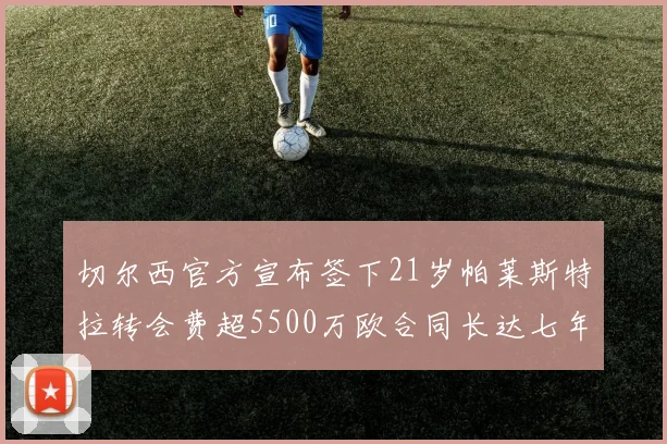 切尔西官方宣布签下21岁帕莱斯特拉转会费超5500万欧合同长达七年